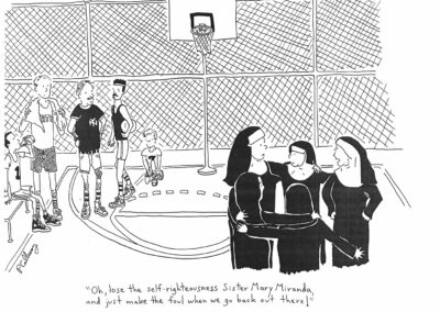 A line drawing comic of an outdoor basketball court with one team of men and another team of nuns. The nuns are in a huddle during a time out. The caption below says, "Oh, lose the self-righteousness Sister Mary Miranda, and just make the foul when we go back out there!"